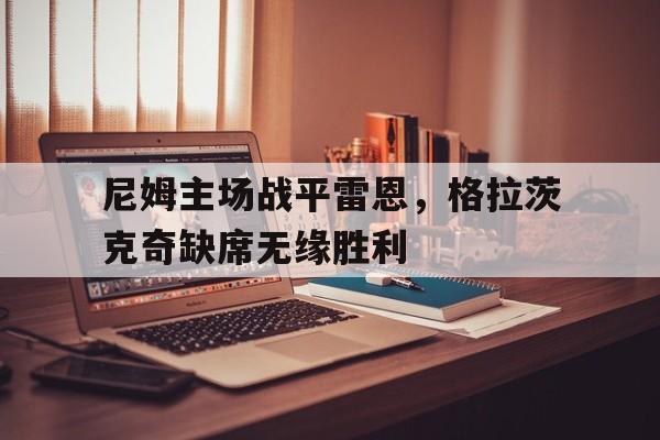 开云体育app-关于尼姆主场战平雷恩，格拉茨克奇缺席无缘胜利的信息