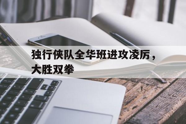 开云体育官方网站-关于独行侠队全华班进攻凌厉，大胜双拳的信息
