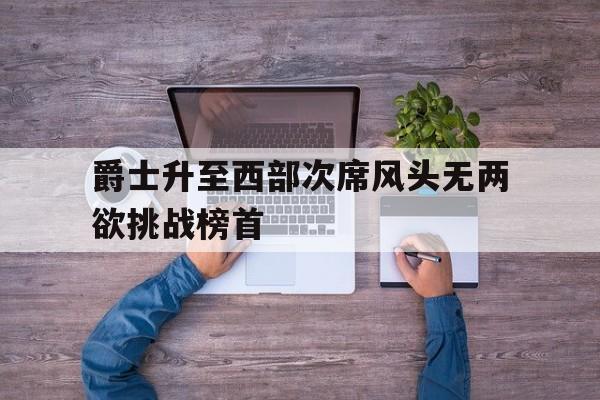 开云体育平台APP-爵士升至西部次席风头无两欲挑战榜首的简单介绍